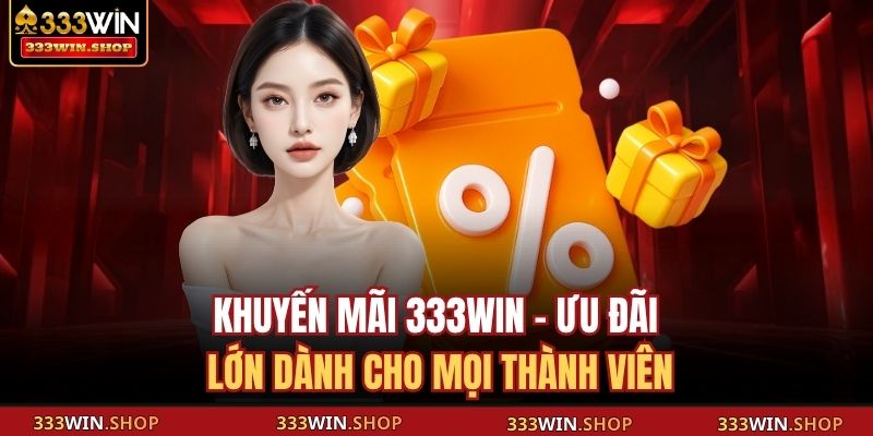 Khuyến Mãi 333WIN - Ưu Đãi Lớn Dành Cho Mọi Thành Viên 11 Khuyến mãi 333WIN
