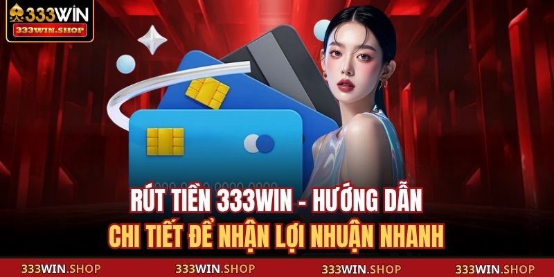 Rút Tiền 333WIN - Hướng Dẫn Chi Tiết Để Nhận Lợi Nhuận Nhanh 7 Rút tiền 333WIN